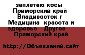 заплетаю косы - Приморский край, Владивосток г. Медицина, красота и здоровье » Другое   . Приморский край